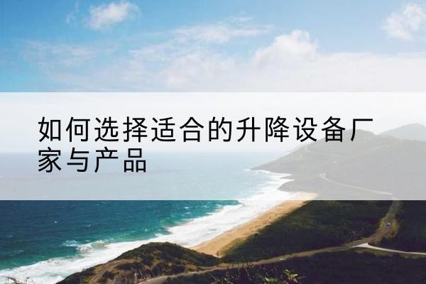 唐县电动升降平台厂家-如何选择适合的升降设备厂家与产品
