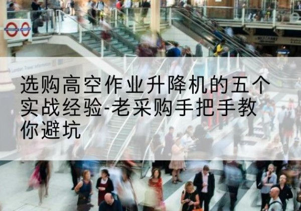 唐县高空作业升降机厂家-选购高空作业升降机的五个实战经验-老采购手把手教你避坑