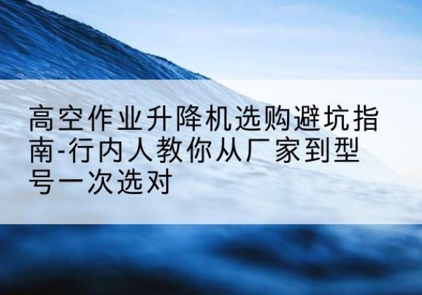 唐县升降平台厂家-高空作业升降机选购避坑指南-行内人教你从厂家到型号一次选对