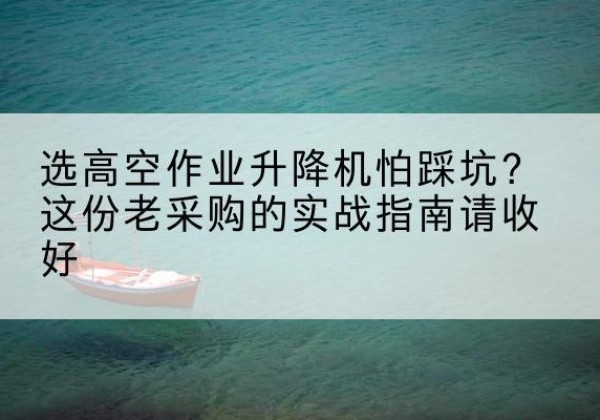 唐县高空作业升降机厂家推荐-选高空作业升降机怕踩坑？这份老采购的实战指南请收好