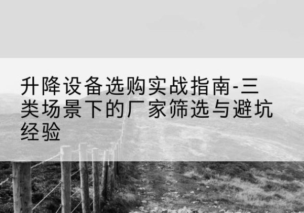 唐县移动式升降机厂家推荐-升降设备选购实战指南-三类场景下的厂家筛选与避坑经验
