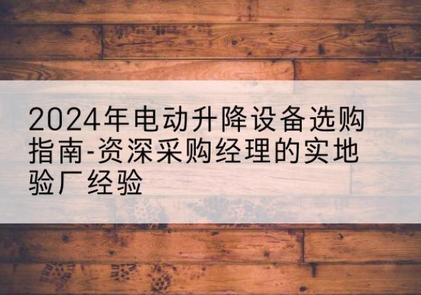 唐县电动剪叉升降平台厂家-2024年电动升降设备选购指南-资深采购经理的实地验厂经验