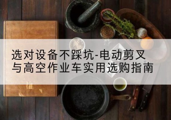 唐县电动剪叉升降平台怎么选-选对设备不踩坑-电动剪叉与高空作业车实用选购指南
