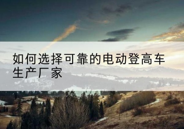 唐县电动登高车厂家-如何选择可靠的电动登高车生产厂家