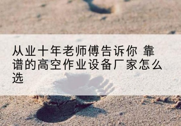 唐县高空作业升降机厂家推荐-从业十年老师傅告诉你 靠谱的高空作业设备厂家怎么选