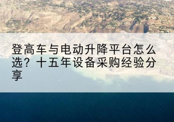 唐县登高车厂家厂家-登高车与电动升降平台怎么选？十五年设备采购经验分享