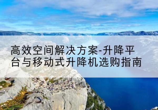 唐县升降平台厂家-*空间解决方案-升降平台与移动式升降机选购指南