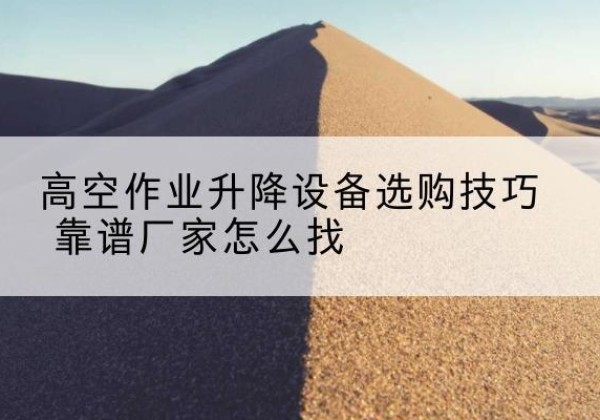 唐县电动升降平台厂家推荐-高空作业升降设备选购技巧 靠谱厂家怎么找