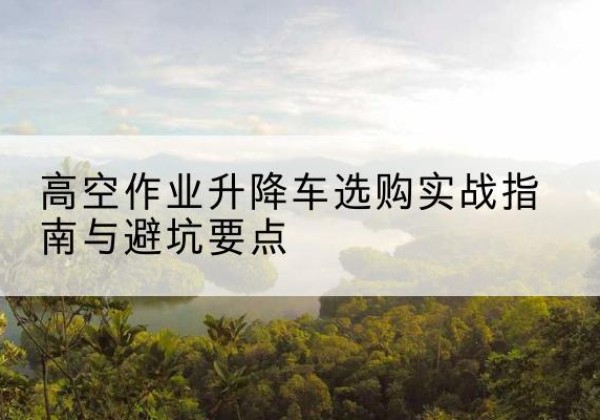 唐县升降车怎么选-高空作业升降车选购实战指南与避坑要点