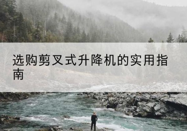 唐县剪叉式升降机怎么选-选购剪叉式升降机的实用指南