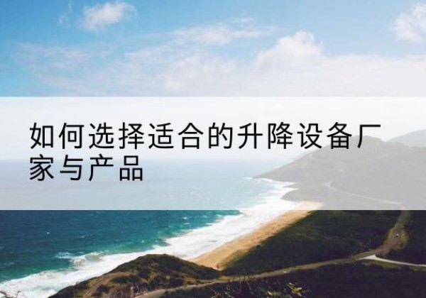 唐县电动升降平台厂家-如何选择适合的升降设备厂家与产品